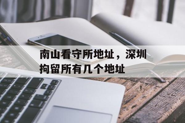 南山看守所地址，深圳拘留所有几个地址-第1张图片-