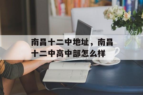 南昌十二中地址，南昌十二中高中部怎么样-第1张图片-