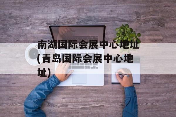 南湖国际会展中心地址(青岛国际会展中心地址)-第1张图片-