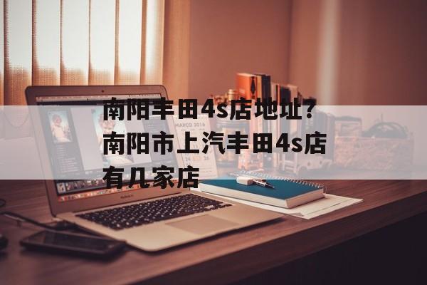 南阳丰田4s店地址？南阳市上汽丰田4s店有几家店-第1张图片-