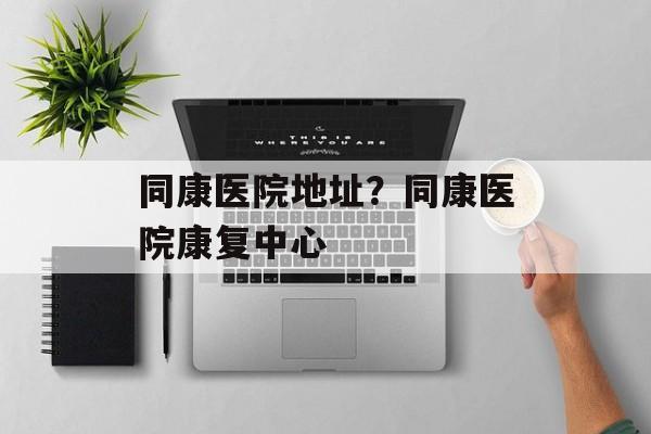 同康医院地址？同康医院康复中心-第1张图片-