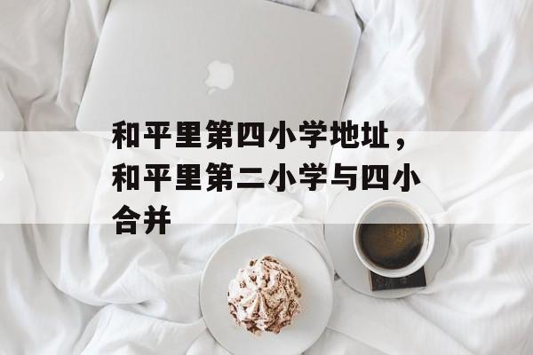和平里第四小学地址，和平里第二小学与四小合并-第1张图片-