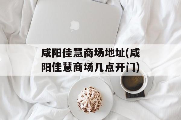 咸阳佳慧商场地址(咸阳佳慧商场几点开门)-第1张图片-