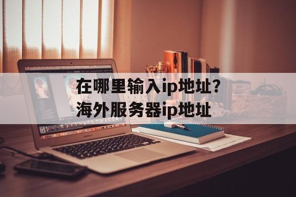 在哪里输入ip地址？海外服务器ip地址-第1张图片-