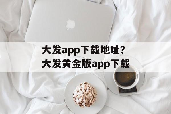 大发app下载地址？大发黄金版app下载-第1张图片-