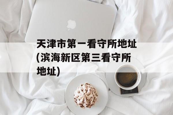 天津市第一看守所地址(滨海新区第三看守所地址)-第1张图片-