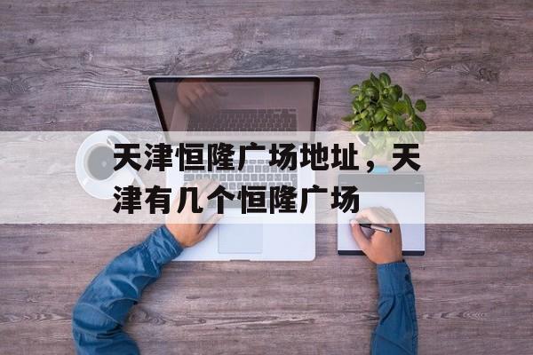 天津恒隆广场地址，天津有几个恒隆广场-第1张图片-
