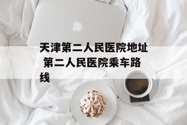 天津第二人民医院地址 第二人民医院乘车路线-第1张图片-