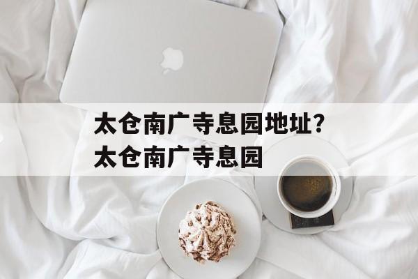 太仓南广寺息园地址？太仓南广寺息园-第1张图片-