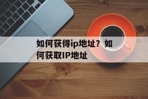 如何获得ip地址？如何获取IP地址-第1张图片-