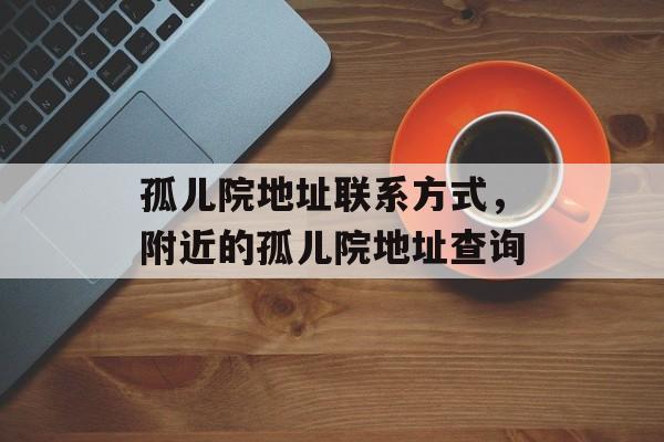 孤儿院地址联系方式，附近的孤儿院地址查询-第1张图片-