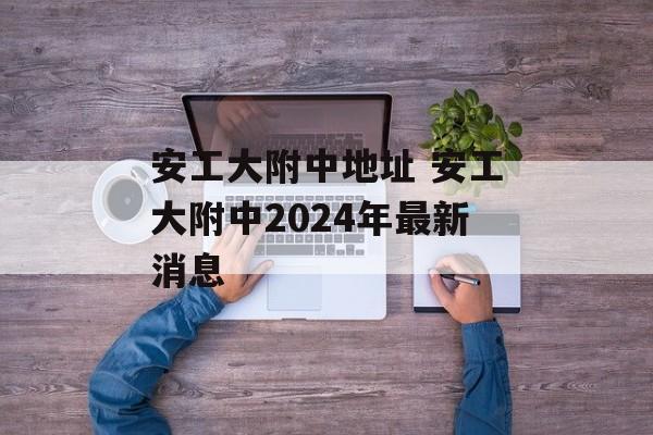 安工大附中地址 安工大附中2024年最新消息-第1张图片-