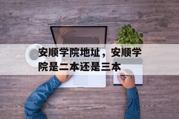 安顺学院地址，安顺学院是二本还是三本-第1张图片-