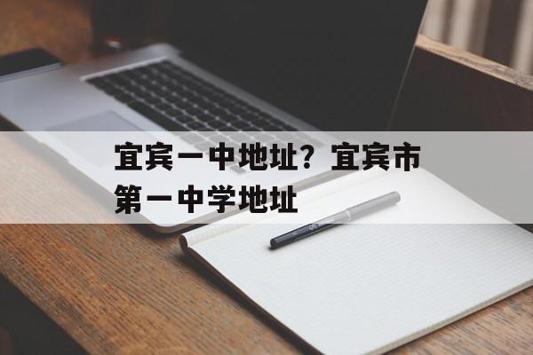 宜宾一中地址？宜宾市第一中学地址-第1张图片-