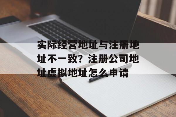 实际经营地址与注册地址不一致？注册公司地址虚拟地址怎么申请-第1张图片-