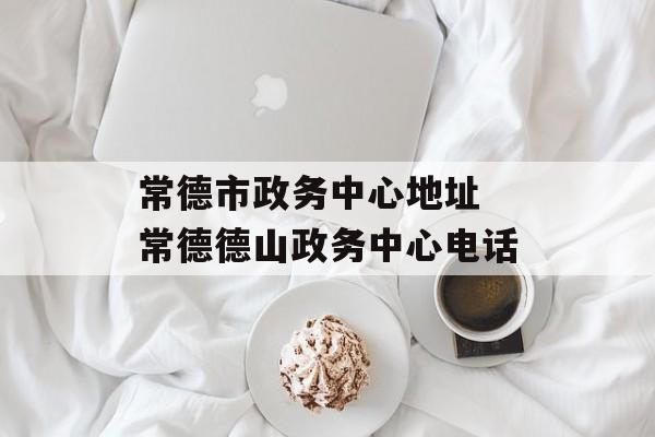 常德市政务中心地址 常德德山政务中心电话-第1张图片-