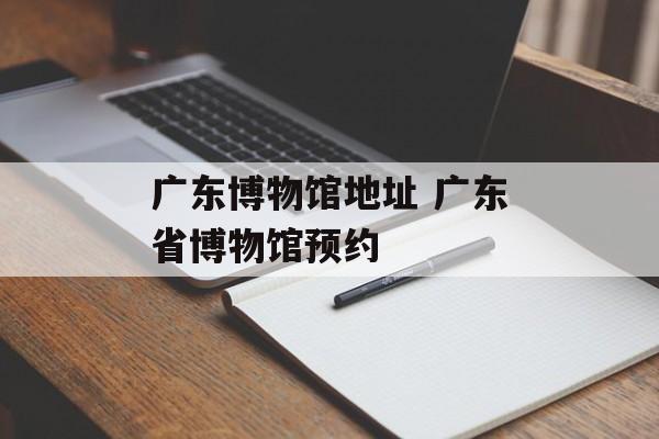广东博物馆地址 广东省博物馆预约-第1张图片-