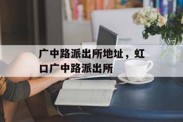 广中路派出所地址，虹口广中路派出所-第1张图片-