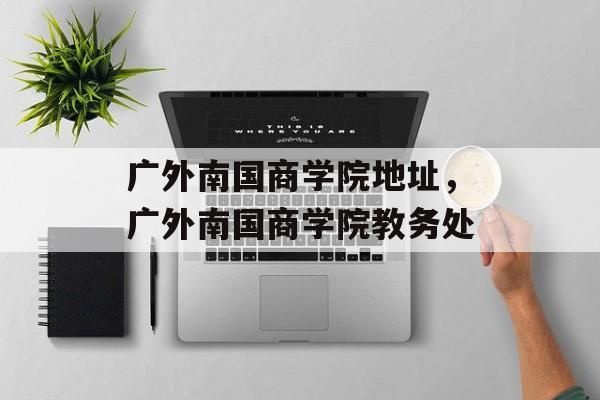 广外南国商学院地址，广外南国商学院教务处-第1张图片-
