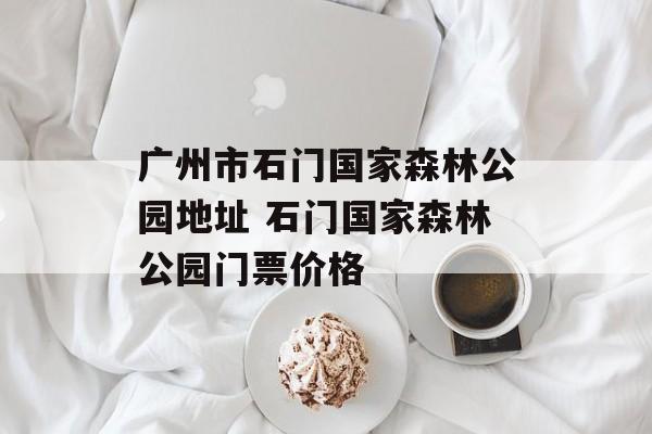 广州市石门国家森林公园地址 石门国家森林公园门票价格-第1张图片-