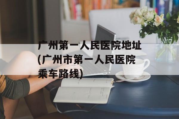 广州第一人民医院地址(广州市第一人民医院乘车路线)-第1张图片-