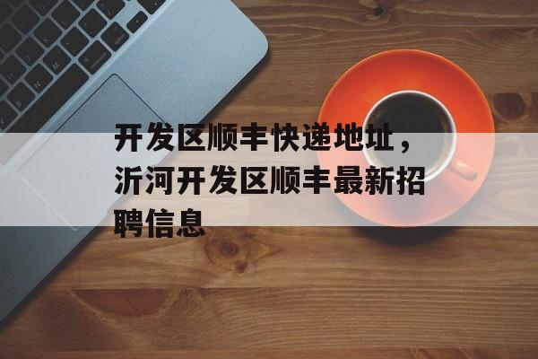 开发区顺丰快递地址，沂河开发区顺丰最新招聘信息-第1张图片-
