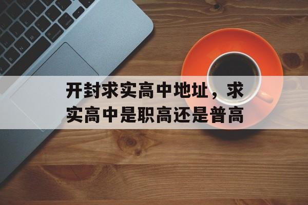 开封求实高中地址，求实高中是职高还是普高-第1张图片-