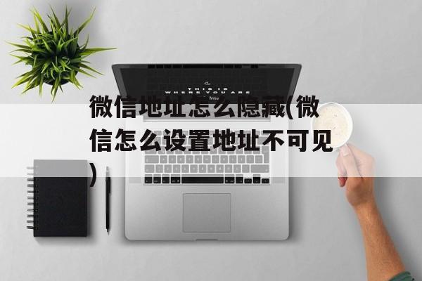 微信地址怎么隐藏(微信怎么设置地址不可见)-第1张图片-