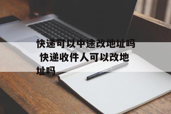快递可以中途改地址吗 快递收件人可以改地址吗-第1张图片-