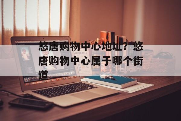 悠唐购物中心地址？悠唐购物中心属于哪个街道-第1张图片-