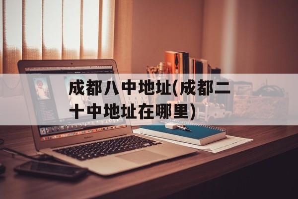 成都八中地址(成都二十中地址在哪里)-第1张图片-