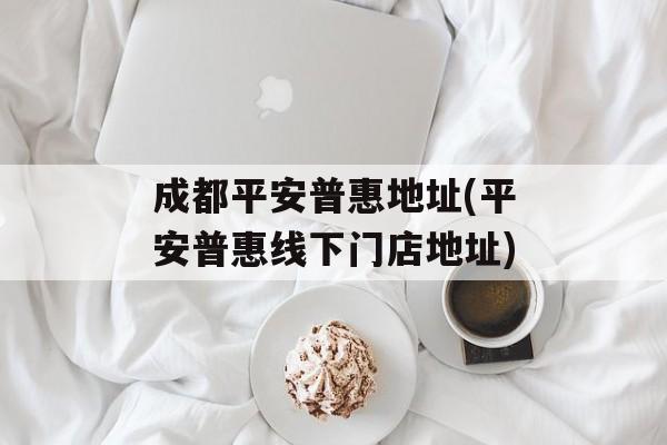 成都平安普惠地址(平安普惠线下门店地址)-第1张图片-