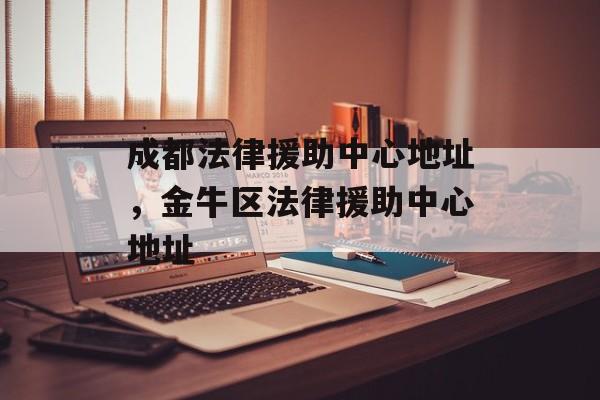 成都法律援助中心地址，金牛区法律援助中心地址-第1张图片-
