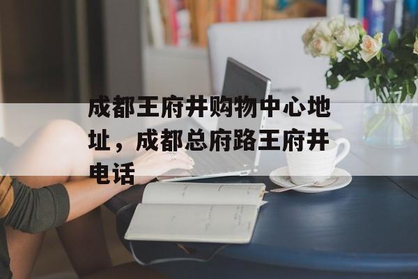 成都王府井购物中心地址，成都总府路王府井电话-第1张图片-