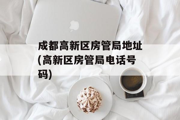 成都高新区房管局地址(高新区房管局电话号码)-第1张图片-