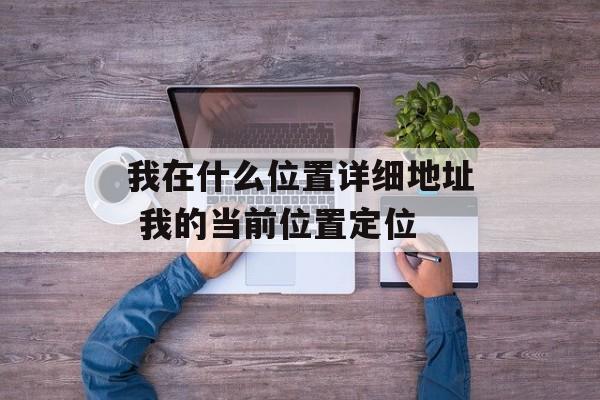 我在什么位置详细地址 我的当前位置定位-第1张图片-