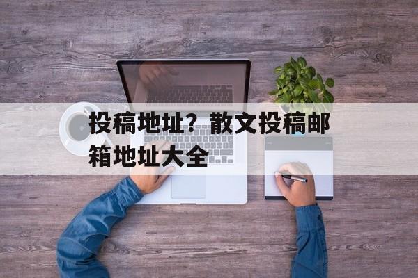 投稿地址？散文投稿邮箱地址大全-第1张图片-