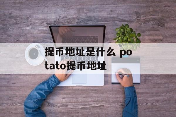 提币地址是什么 potato提币地址-第1张图片-