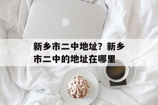 新乡市二中地址？新乡市二中的地址在哪里-第1张图片-