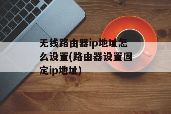 无线路由器ip地址怎么设置(路由器设置固定ip地址)-第1张图片-