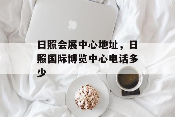 日照会展中心地址，日照国际博览中心电话多少-第1张图片-