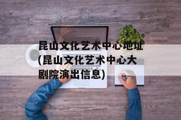 昆山文化艺术中心地址(昆山文化艺术中心大剧院演出信息)-第1张图片-