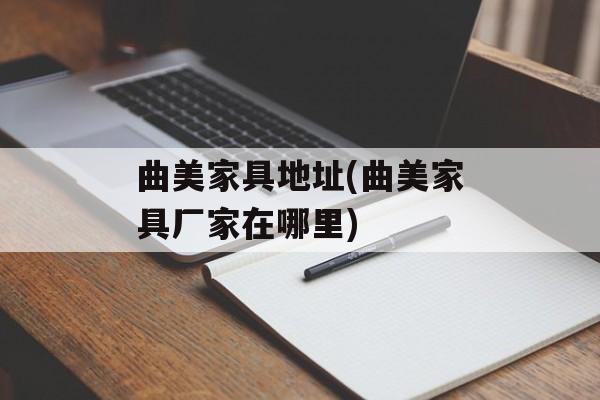 曲美家具地址(曲美家具厂家在哪里)-第1张图片-
