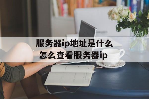 服务器ip地址是什么 怎么查看服务器ip-第1张图片-