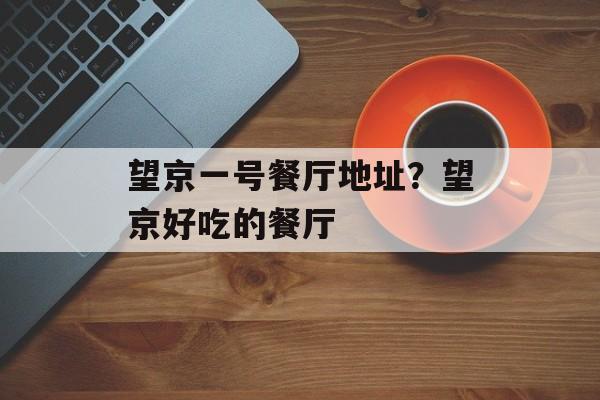 望京一号餐厅地址？望京好吃的餐厅-第1张图片-
