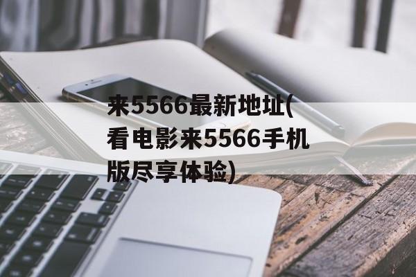 来5566最新地址(看电影来5566手机版尽享体验)-第1张图片-