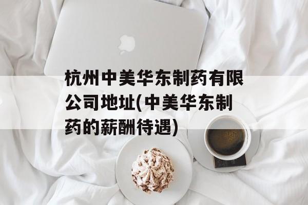 杭州中美华东制药有限公司地址(中美华东制药的薪酬待遇)-第1张图片-