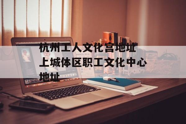 杭州工人文化宫地址 上城体区职工文化中心地址-第1张图片-