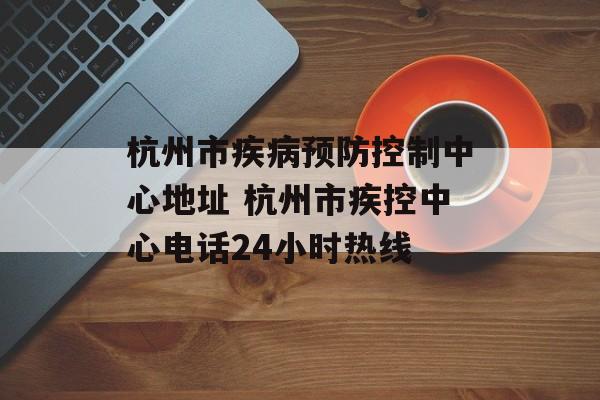 杭州市疾病预防控制中心地址 杭州市疾控中心电话24小时热线-第1张图片-