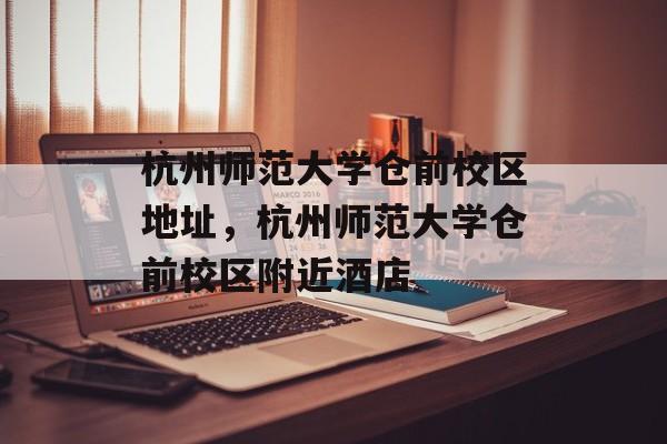 杭州师范大学仓前校区地址，杭州师范大学仓前校区附近酒店-第1张图片-